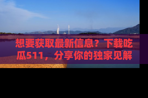 想要获取最新信息？下载吃瓜511，分享你的独家见解！