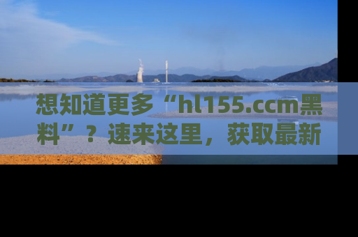 想知道更多“hl155.ccm黑料”？速来这里，获取最新入口和网址，不看可惜哦！