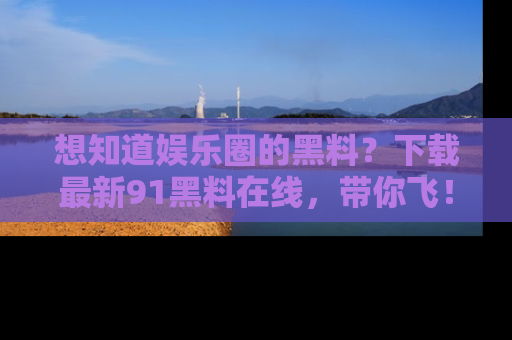 想知道娱乐圈的黑料？下载最新91黑料在线，带你飞！