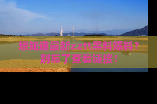 想知道最新zztt黑料爆料？别忘了查看链接！