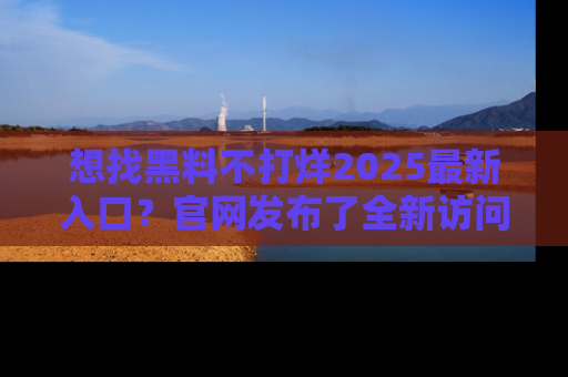 想找黑料不打烊2025最新入口？官网发布了全新访问指南！