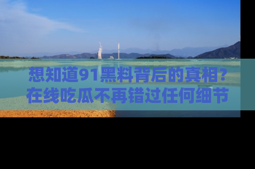 想知道91黑料背后的真相？在线吃瓜不再错过任何细节