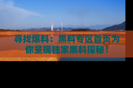寻找爆料:黑料专区首页为你呈现独家黑料探秘!