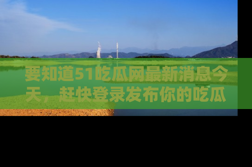 要知道51吃瓜网最新消息今天,赶快登录发布你的吃瓜体验吧!