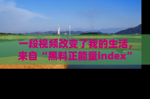 一段视频改变了我的生活,来自“黑料正能量index”的真实分享