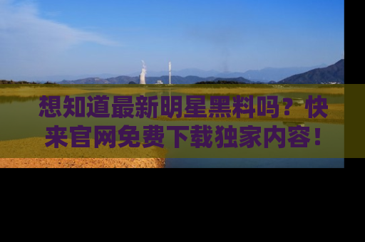 想知道最新明星黑料吗？快来官网免费下载独家内容！