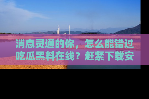 消息灵通的你,怎么能错过吃瓜黑料在线?赶紧下载安装苹果版,瓜果随手可得!