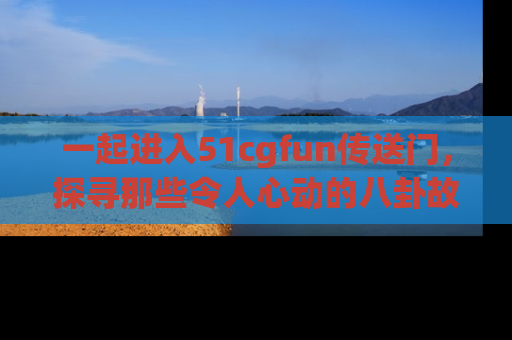 一起进入51cgfun传送门,探寻那些令人心动的八卦故事吧!