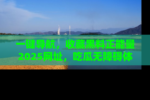 一键导航,收藏黑料正能量2025网址,吃瓜无障碍体验