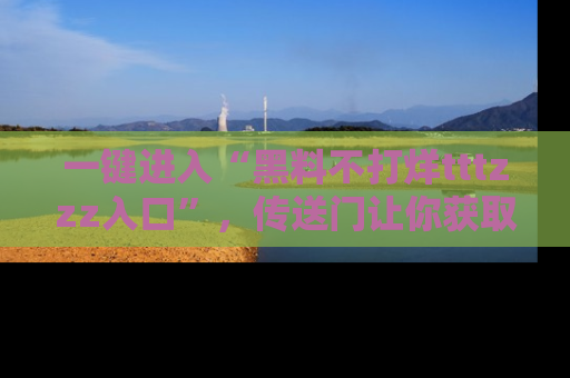 一键进入“黑料不打烊tttzzz入口”,传送门让你获取即时娱乐新闻