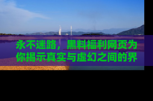 永不迷路,黑料福利网页为你揭示真实与虚幻之间的界限