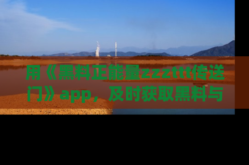 用《黑料正能量zzzttt传送门》app,及时获取黑料与正能量的最新动态