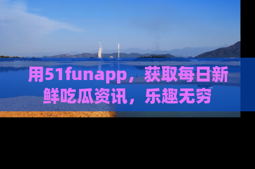 用51funapp,获取每日新鲜吃瓜资讯,乐趣无穷