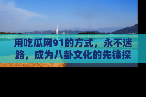 用吃瓜网91的方式,永不迷路,成为八卦文化的先锋探索者