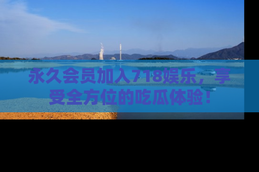 永久会员加入718娱乐,享受全方位的吃瓜体验!