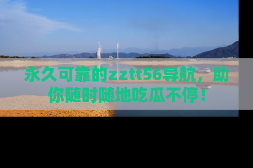 永久可靠的zztt56导航,助你随时随地吃瓜不停!