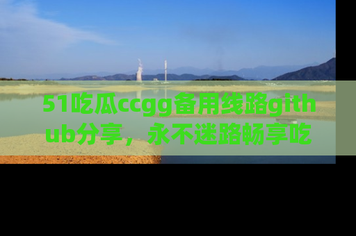51吃瓜ccgg备用线路github分享，永不迷路畅享吃瓜乐趣