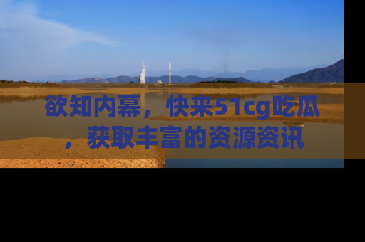 欲知内幕,快来51cg吃瓜,获取丰富的资源资讯