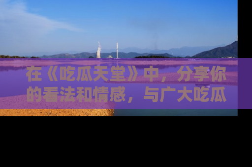 在《吃瓜天堂》中,分享你的看法和情感,与广大吃瓜群众一同欢笑与思考!