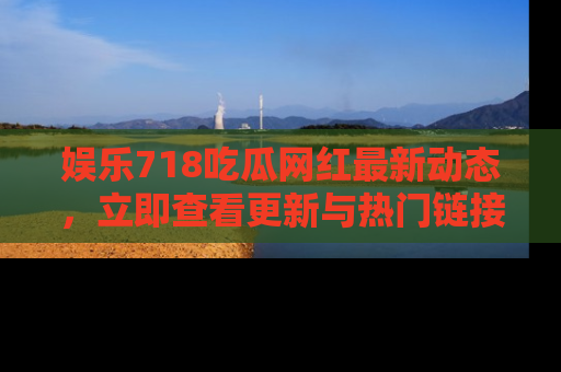娱乐718吃瓜网红最新动态,立即查看更新与热门链接吧!