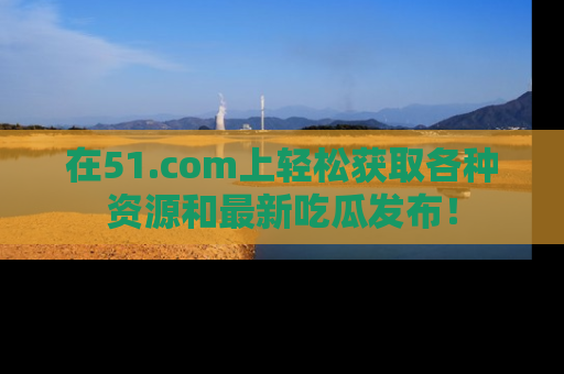在51.com上轻松获取各种资源和最新吃瓜发布!