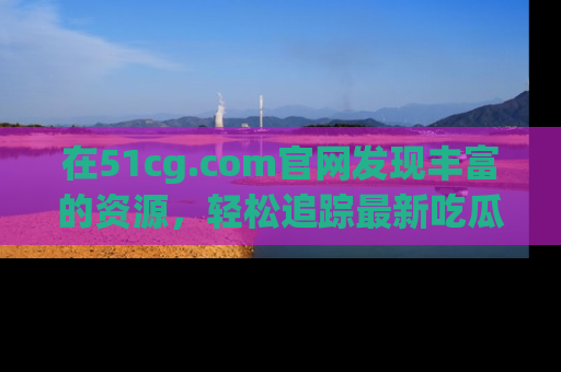 在51cg.com官网发现丰富的资源,轻松追踪最新吃瓜热点