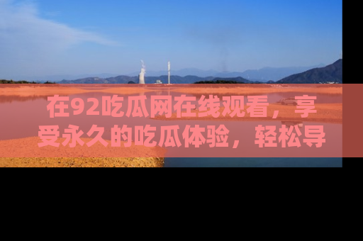 在92吃瓜网在线观看,享受永久的吃瓜体验,轻松导航追踪热门话题!