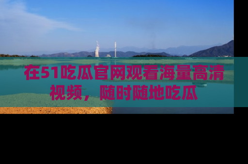 在51吃瓜官网观看海量高清视频,随时随地吃瓜