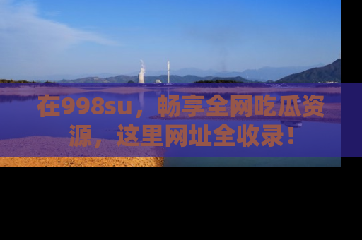 在998su,畅享全网吃瓜资源,这里网址全收录!