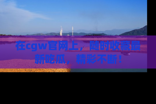 在cgw官网上,随时收藏最新吃瓜,精彩不断!