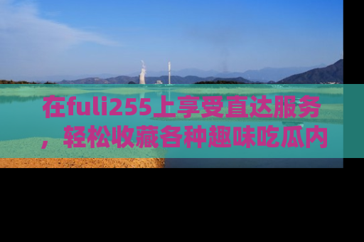 在fuli255上享受直达服务,轻松收藏各种趣味吃瓜内容,陪你欢笑!