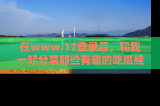 在www.17登录后,和我一起分享那些有趣的吃瓜经历吧!