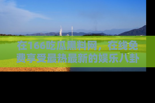 在166吃瓜黑料网,在线免费享受最热最新的娱乐八卦!