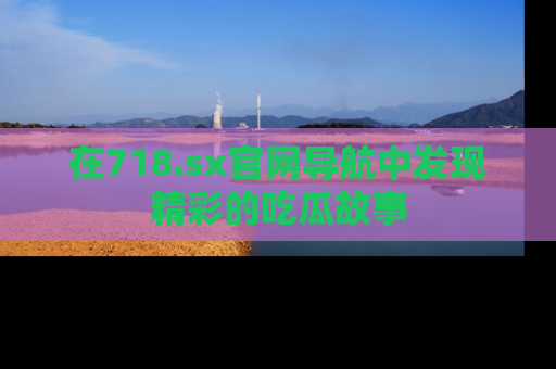 在718.sx官网导航中发现精彩的吃瓜故事