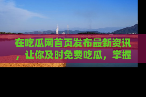 在吃瓜网首页发布最新资讯,让你及时免费吃瓜,掌握热点!