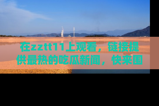 在zztt11上观看,链接提供最热的吃瓜新闻,快来围观!