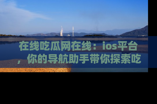 在线吃瓜网在线:ios平台,你的导航助手带你探索吃瓜新天地!