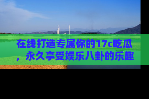 在线打造专属你的17c吃瓜,永久享受娱乐八卦的乐趣