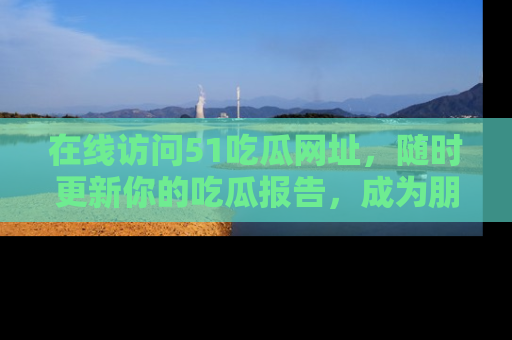 在线访问51吃瓜网址,随时更新你的吃瓜报告,成为朋友圈中的八卦达人!