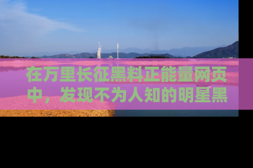 在万里长征黑料正能量网页中,发现不为人知的明星黑料与积极能量