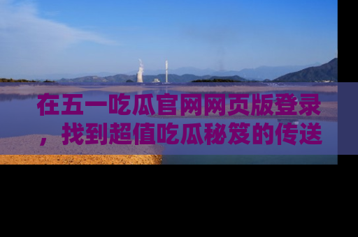 在五一吃瓜官网网页版登录,找到超值吃瓜秘笈的传送门!