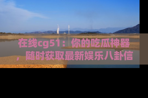 在线cg51:你的吃瓜神器,随时获取最新娱乐八卦信息。