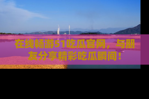 在线畅游51吃瓜官网,与朋友分享精彩吃瓜瞬间!