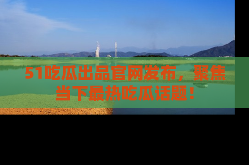 51吃瓜出品官网发布,聚焦当下最热吃瓜话题!