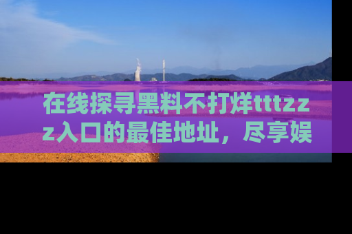 在线探寻黑料不打烊tttzzz入口的最佳地址,尽享娱乐圈八卦盛宴!