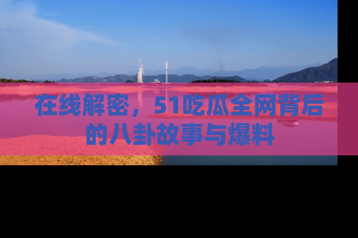 在线解密,51吃瓜全网背后的八卦故事与爆料