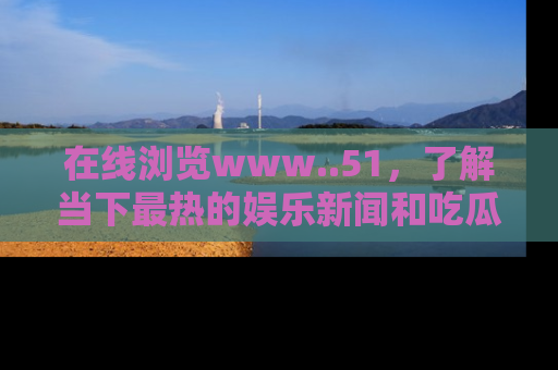 在线浏览www..51,了解当下最热的娱乐新闻和吃瓜话题