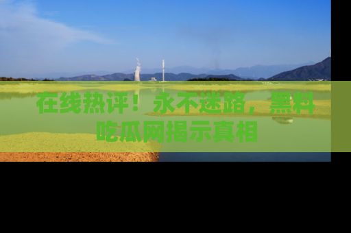 在线热评!永不迷路,黑料吃瓜网揭示真相