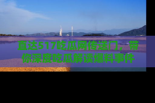 直达517吃瓜网传送门，带你深度吃瓜解读爆料事件