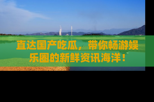 直达国产吃瓜,带你畅游娱乐圈的新鲜资讯海洋!